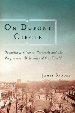 On Dupont Circle: Franklin and Eleanor Roosevelt and the Progressives Who Shaped Our World by James Srodes