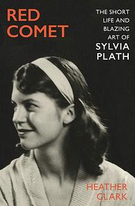 Red Comet: The Short Life and Blazing Art of Sylvia Plath by Heather Clark