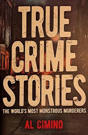 True Crime Stories The World's Most Monstrous Murderers by Al Cimino