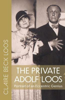 The Private Adolf Loos: Portrait of an Eccentric Genius by Claire Beck Loos