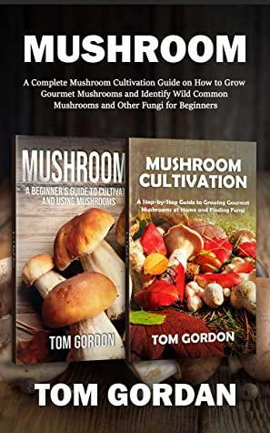 Mushroom: A Complete Mushroom Cultivation Guide on How to Grow Gourmet Mushrooms and Identify Wild Common Mushrooms and Other Fungi for Beginners by Tom Gordon