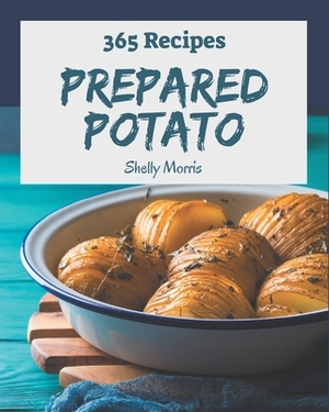 365 Prepared Potato Recipes: A Prepared Potato Cookbook for All Generation by Shelly Morris