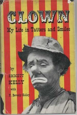 Clown: My Life in Tatters and Smiles by Emmett Kelly, F. Beverly Kelly