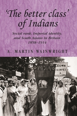 The Better Class of Indians: Social Rank, Imperial Identity, and South Asians in Britain 1858-1914 by A. Wainwright