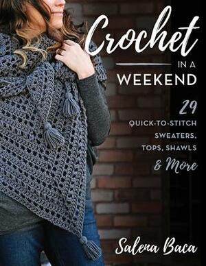 Crochet in a Weekend: 29 Quick-To-Stitch Sweaters, Tops, Shawls & More by Salena Baca