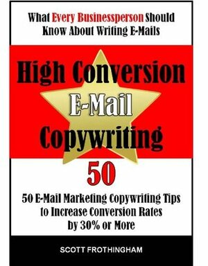 High Conversion E-Mail Copywriting: 50 E-Mail Marketing Copywriting Tips to Increase Your Rates by 30% or More by Scott Frothingham