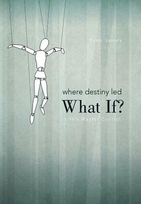 Where Destiny Led: What If?: Life's Master Control by Ryan James