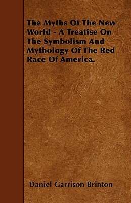 The Myths Of The New World - A Treatise On The Symbolism And Mythology Of The Red Race Of America. by Daniel Garrison Brinton