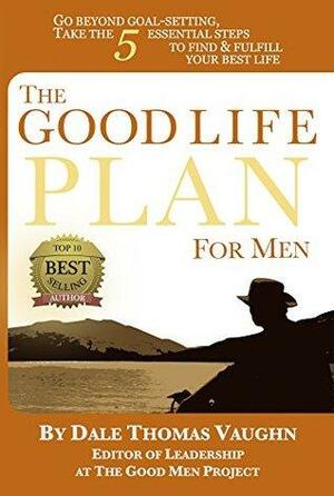 The Good Life Plan for Men: Go Beyond Goal-Setting, Take the 5 Essential Steps to Find & Fulfill Your Best Life by Dale Thomas Vaughn