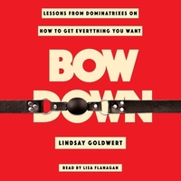 Bow Down: Lessons from Dominatrixes on How to Get Everything You Want by Lindsay Goldwert
