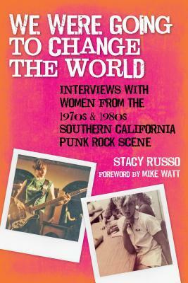 We Were Going to Change the World: Interviews with Women from the 1970s and 1980s Southern California Punk Rock Scene by Stacy Russo
