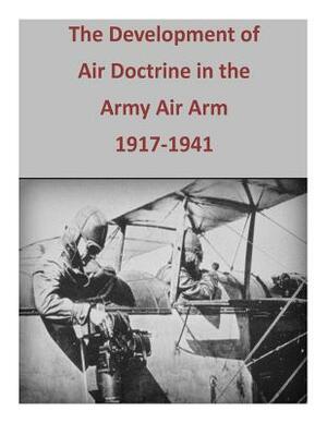 The Development of Air Doctrine in the Army Air Arm, 1917-1941 by U. S. Air Force, Office of Air Force History