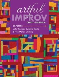 Artful Improv: Explore Color Recipes, Building Blocks & Free-Motion Quilting by Cindy Grisdela