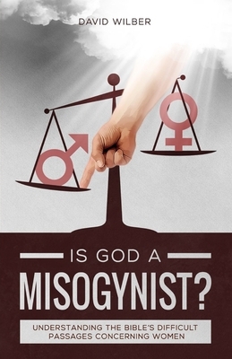 Is God a Misogynist?: Understanding the Bible's Difficult Passages Concerning Women by David Wilber