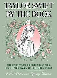 Taylor Swift by the Book: The Literature Behind the Lyrics, from Fairy Tales to Tortured Poets by Tiffany Tatreau, Rachel Feder