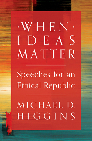 When Ideas Matter: Speeches for an Ethical Republic by Michael D. Higgins