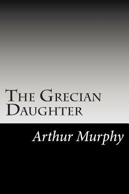 The Grecian Daughter by Arthur Murphy