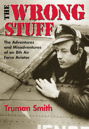 The Wrong Stuff: The Adventures and Misadventures of an 8th Air Force Aviator by Truman Smith, Carlton Weber