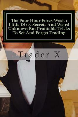 The Four Hour Forex Week: Little Dirty Secrets And Weird Unknown But Profitable Tricks To Set And Forget Trading: Escape 9-5, Live Anywhere And by Trader X