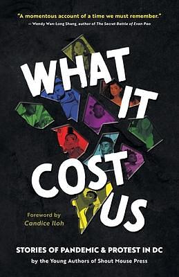 What It Cost Us: Stories of Pandemic & Protest in DC by Candice Iloh, Shout Mouse Press Young Writers, Shout Mouse Press Young Writers