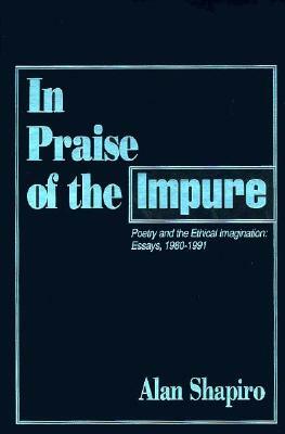 In Praise of the Impure: Poetry and the Ethical Imagination: Essays, 1980-1991 by Alan Shapiro