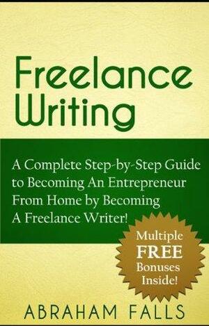 Freelance Writing: A Complete Step-by-Step Guide to Becoming An Entrepreneur From Home by Becoming A Freelance Writer! by Abraham Falls