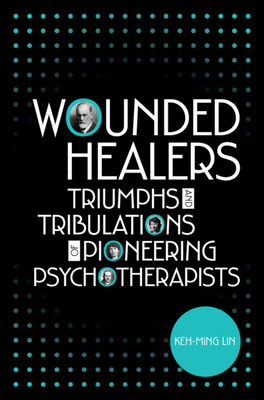 Wounded Healers: Tribulations and Triumphs of Pioneering Psychotherapists by Keh-Ming Lin