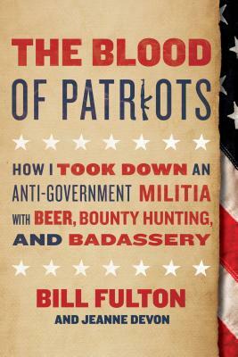 The Blood of Patriots: How I Took Down an Anti-Government Militia with Beer, Bounty Hunting, and Badassery by Jeanne Devon, Bill Fulton