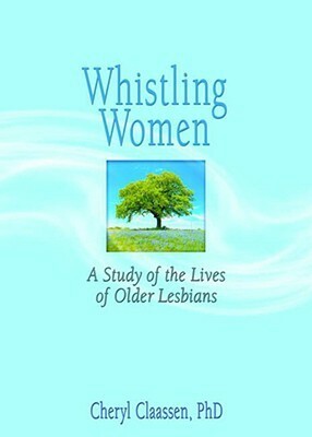 Whistling Women: A Study of the Lives of Older Lesbians by Cheryl Claassen