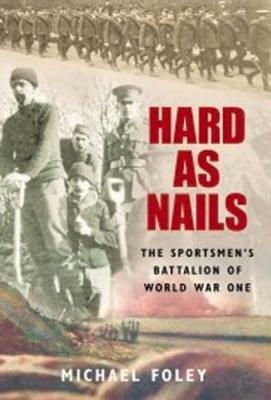 Hard as Nails: The Sportsmen's Battalion of World War One by Michael Foley