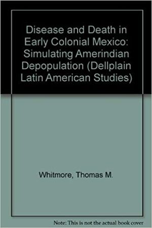 Disease And Death In Early Colonial Mexico: Simulating Amerindian Depopulation by Thomas M. Whitmore