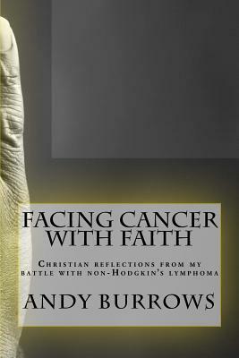 Facing Cancer with Faith: Christian reflections from my battle with non-Hodgkin's lymphoma by Andy Burrows