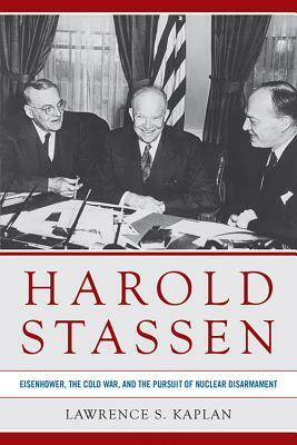 Harold Stassen: Eisenhower, the Cold War, and the Pursuit of Nuclear Disarmament by Lawrence S. Kaplan