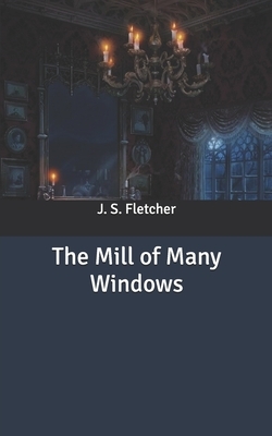 The Mill of Many Windows by J. S. Fletcher