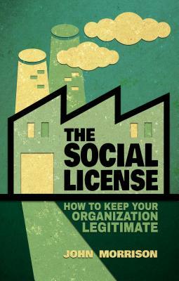 The Social License: How to Keep Your Organization Legitimate by John Morrison