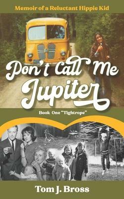 Don\'t Call Me Jupiter - Book One Tightrope: Memoir of a Reluctant Hippie Kid by Tom J. Bross