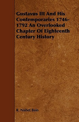 Gustavus III and His Contemporaries 1746-1792 an Overlooked Chapter of Eighteenth Century History by R. Nisbet Bain