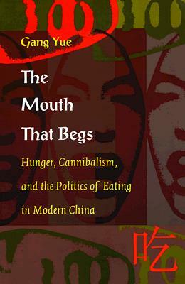 The Mouth That Begs: Hunger, Cannibalism, and the Politics of Eating in Modern China by Gang Yue