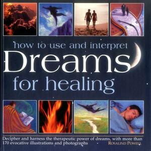 How to Use and Interpret Dreams for Healing: Decipher and Harness the Therapeutic Power of Dreams, with More Than 170 Evocative Illustrations and Phot by Rosalind Powell