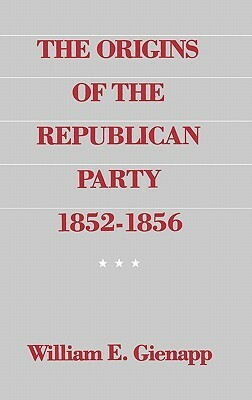 The Origins of the Republican Party, 1852-1856 by William E. Gienapp