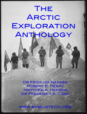 THE ARCTIC EXPLORATION ANTHOLOGY: The Personal Accounts of the Great Arctic Explorers by Frederick Albert Cook, Robert Edwin Peary, Fridtjof Nansen, Matthew A. Henson