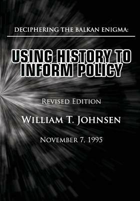 Deciphering the Balkan Enigma: Using History to Inform Policy: (Revised Edition) by William T. Johnsen