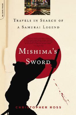 Mishima's Sword: Travels in Search of a Samurai Legend by Christopher Ross