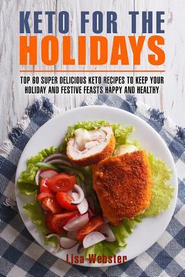 Keto for the Holidays: Top 60 Healthy and Super Delicious Keto Recipes to Keep Your Holiday and Festive Feasts Happy and Healthy by Lisa Webster