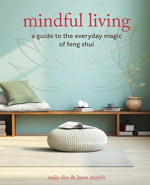 Mindful Living: A guide to the everyday magic of feng shui by Laura Morris, Anjie Cho