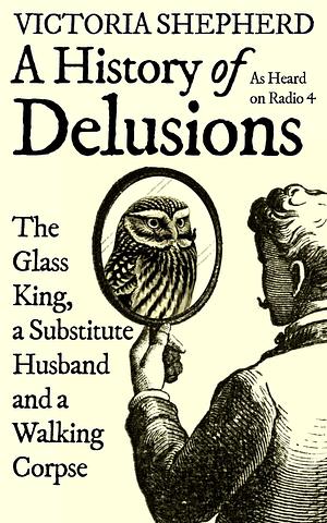 A History of Delusions: The Glass King, a Substitute Husband and a Walking Corpse by Victoria Shepherd