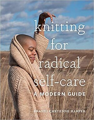 Knitting for Radical Self-Care: A Modern Guide by Brandi Cheyenne Harper