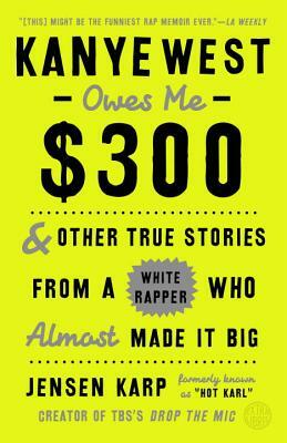 Kanye West Owes Me $300: And Other True Stories from a White Rapper Who Almost Made It Big by Jensen Karp