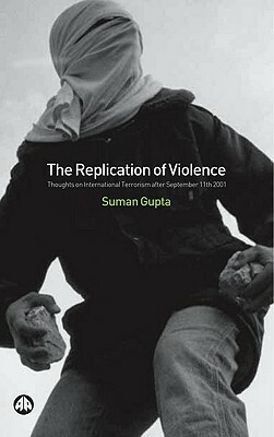 The Replication of Violence: Thoughts on International Terrorism After September 11th 2001 by Suman Gupta