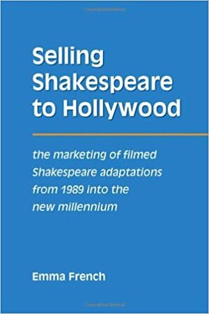 Selling Shakespeare to Hollywood: The Marketing of Filmed Shakespeare Adaptations from 1989 into the New Millennium by Emma French